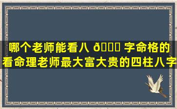 哪个老师能看八 🕊 字命格的（看命理老师最大富大贵的四柱八字）